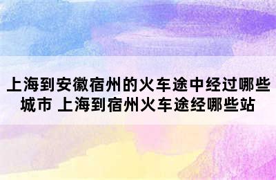 上海到安徽宿州的火车途中经过哪些城市 上海到宿州火车途经哪些站